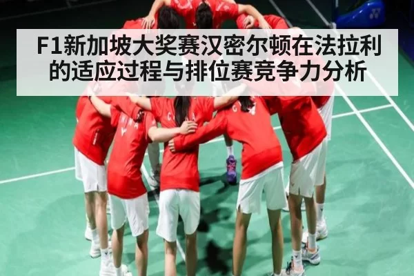 F1新加坡大奖赛汉密尔顿在法拉利的适应过程与排位赛竞争力分析
